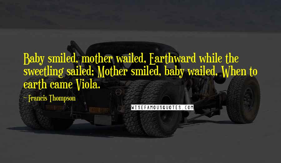 Francis Thompson Quotes: Baby smiled, mother wailed, Earthward while the sweetling sailed; Mother smiled, baby wailed, When to earth came Viola.