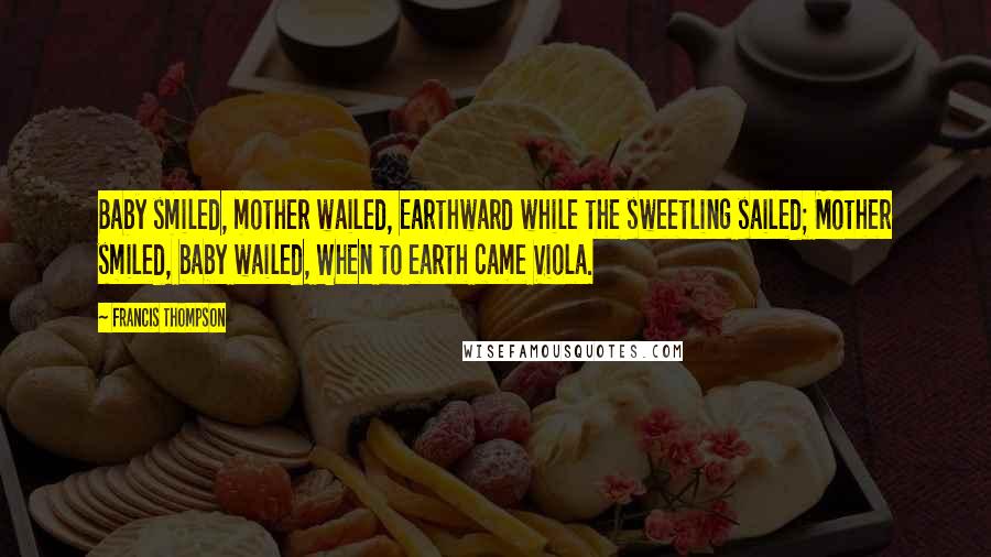 Francis Thompson Quotes: Baby smiled, mother wailed, Earthward while the sweetling sailed; Mother smiled, baby wailed, When to earth came Viola.