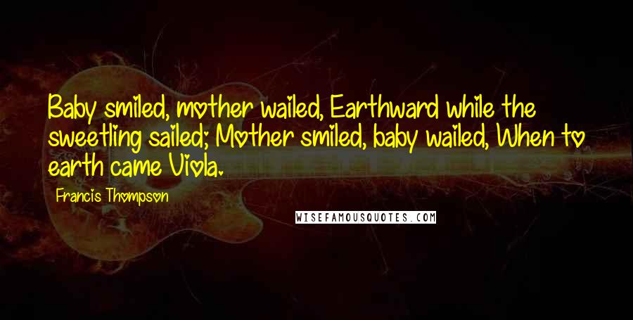 Francis Thompson Quotes: Baby smiled, mother wailed, Earthward while the sweetling sailed; Mother smiled, baby wailed, When to earth came Viola.