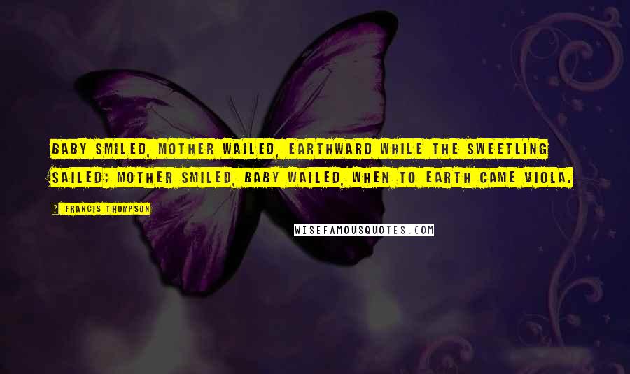 Francis Thompson Quotes: Baby smiled, mother wailed, Earthward while the sweetling sailed; Mother smiled, baby wailed, When to earth came Viola.