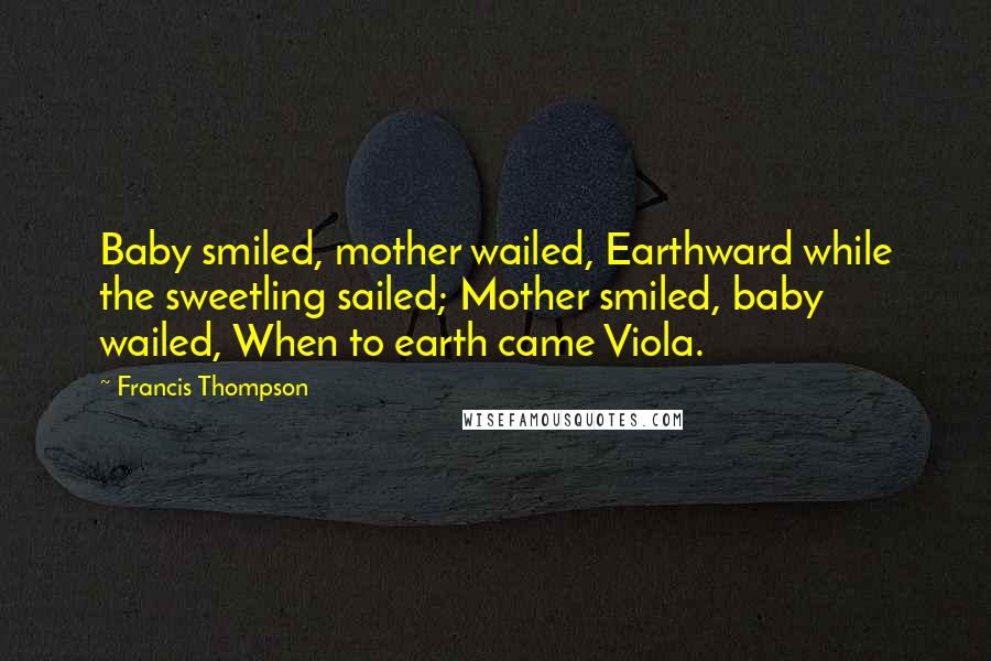 Francis Thompson Quotes: Baby smiled, mother wailed, Earthward while the sweetling sailed; Mother smiled, baby wailed, When to earth came Viola.