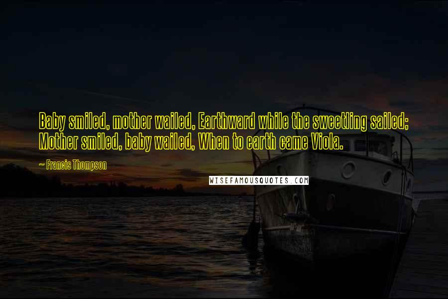 Francis Thompson Quotes: Baby smiled, mother wailed, Earthward while the sweetling sailed; Mother smiled, baby wailed, When to earth came Viola.
