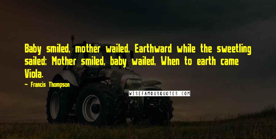 Francis Thompson Quotes: Baby smiled, mother wailed, Earthward while the sweetling sailed; Mother smiled, baby wailed, When to earth came Viola.