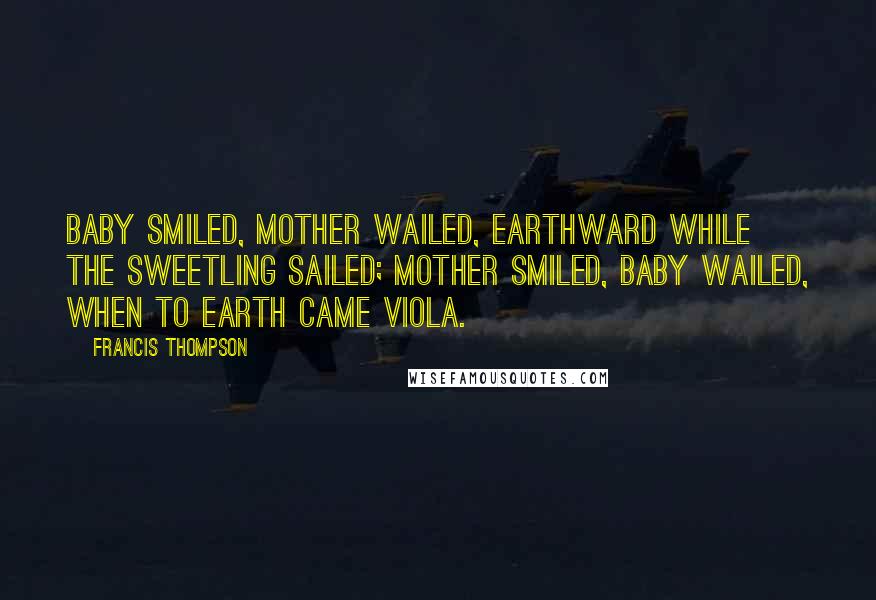 Francis Thompson Quotes: Baby smiled, mother wailed, Earthward while the sweetling sailed; Mother smiled, baby wailed, When to earth came Viola.