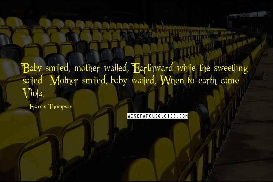 Francis Thompson Quotes: Baby smiled, mother wailed, Earthward while the sweetling sailed; Mother smiled, baby wailed, When to earth came Viola.