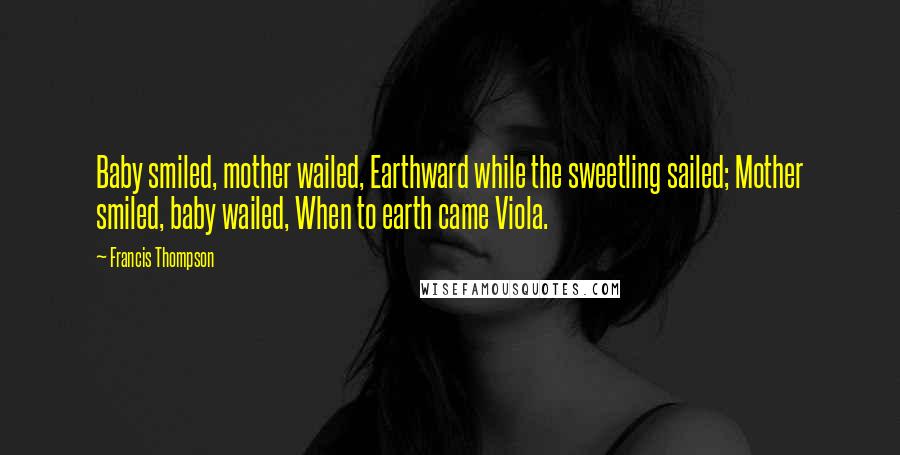 Francis Thompson Quotes: Baby smiled, mother wailed, Earthward while the sweetling sailed; Mother smiled, baby wailed, When to earth came Viola.