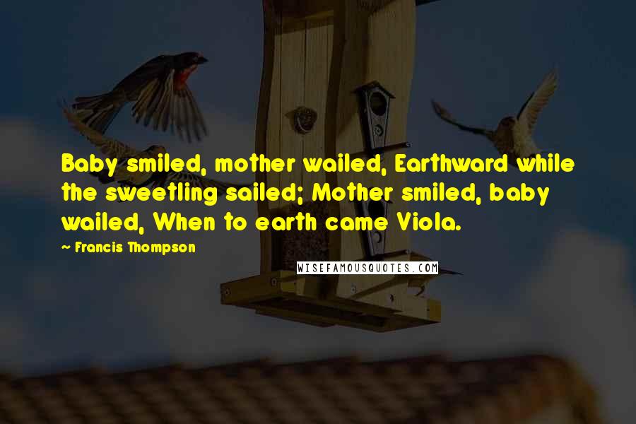 Francis Thompson Quotes: Baby smiled, mother wailed, Earthward while the sweetling sailed; Mother smiled, baby wailed, When to earth came Viola.