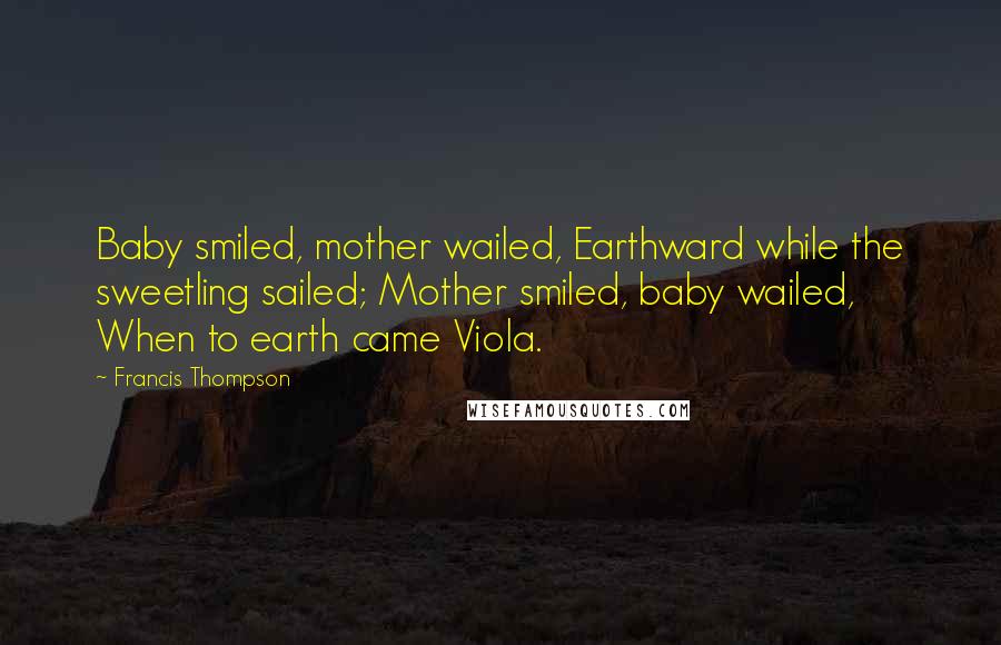 Francis Thompson Quotes: Baby smiled, mother wailed, Earthward while the sweetling sailed; Mother smiled, baby wailed, When to earth came Viola.