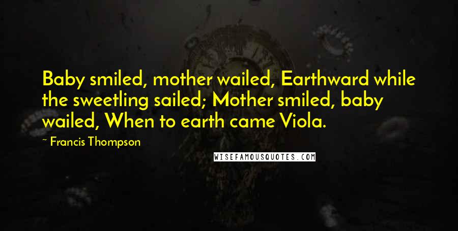 Francis Thompson Quotes: Baby smiled, mother wailed, Earthward while the sweetling sailed; Mother smiled, baby wailed, When to earth came Viola.