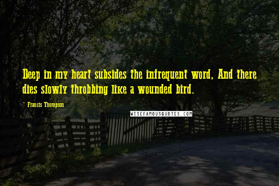 Francis Thompson Quotes: Deep in my heart subsides the infrequent word, And there dies slowly throbbing like a wounded bird.