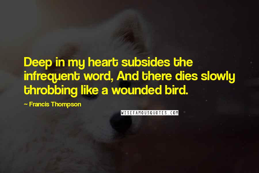 Francis Thompson Quotes: Deep in my heart subsides the infrequent word, And there dies slowly throbbing like a wounded bird.