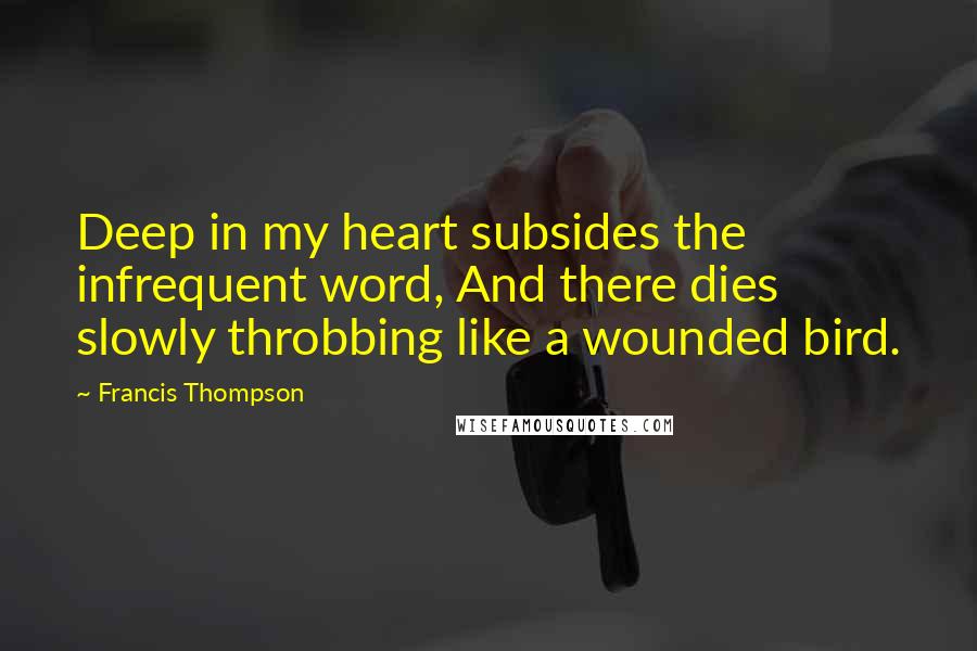 Francis Thompson Quotes: Deep in my heart subsides the infrequent word, And there dies slowly throbbing like a wounded bird.