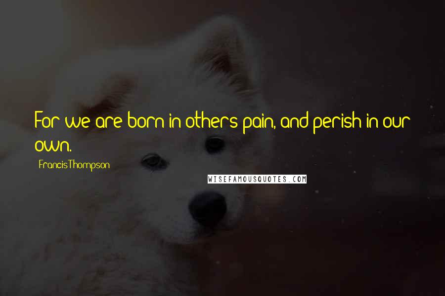 Francis Thompson Quotes: For we are born in others pain, and perish in our own.