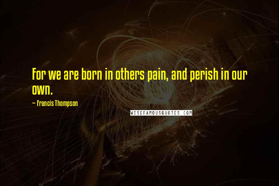 Francis Thompson Quotes: For we are born in others pain, and perish in our own.