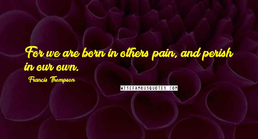 Francis Thompson Quotes: For we are born in others pain, and perish in our own.