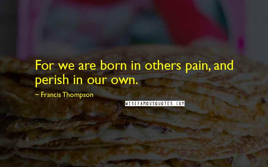 Francis Thompson Quotes: For we are born in others pain, and perish in our own.