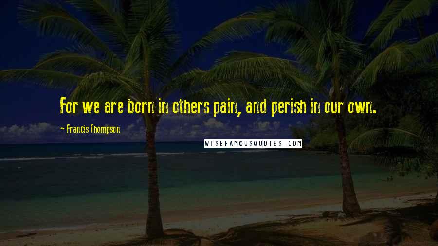 Francis Thompson Quotes: For we are born in others pain, and perish in our own.