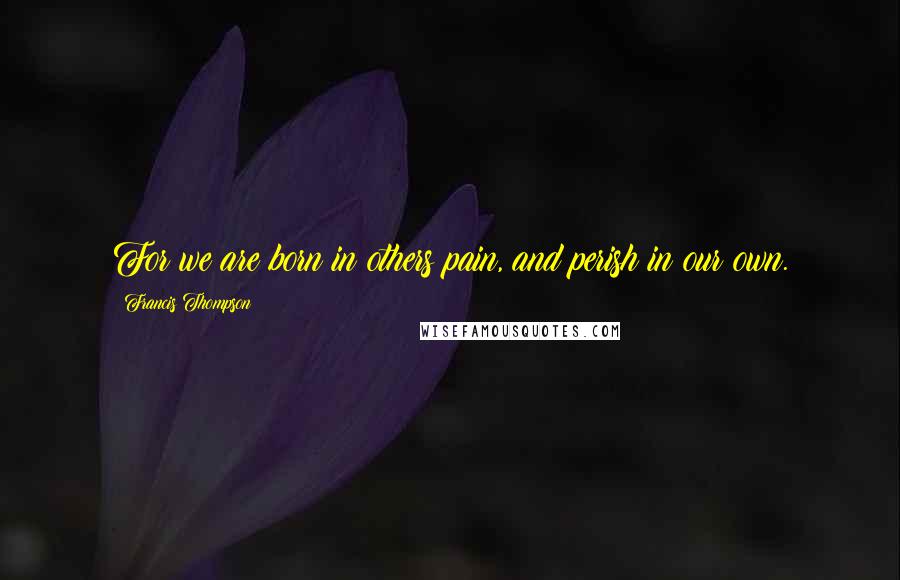 Francis Thompson Quotes: For we are born in others pain, and perish in our own.