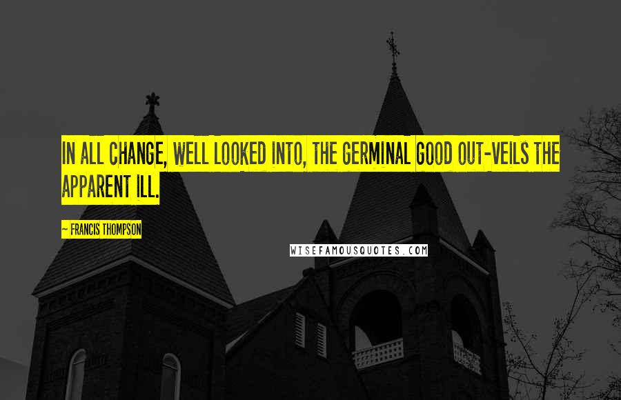 Francis Thompson Quotes: In all change, well looked into, the germinal good out-veils the apparent ill.