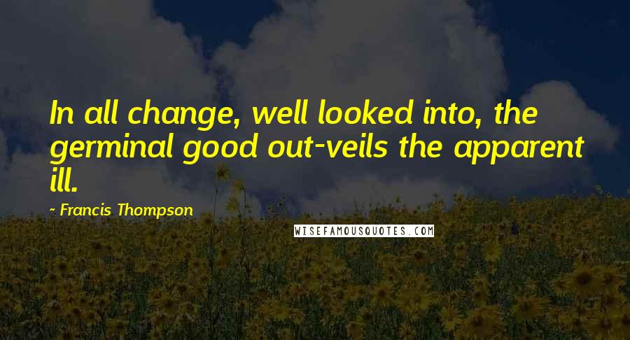 Francis Thompson Quotes: In all change, well looked into, the germinal good out-veils the apparent ill.