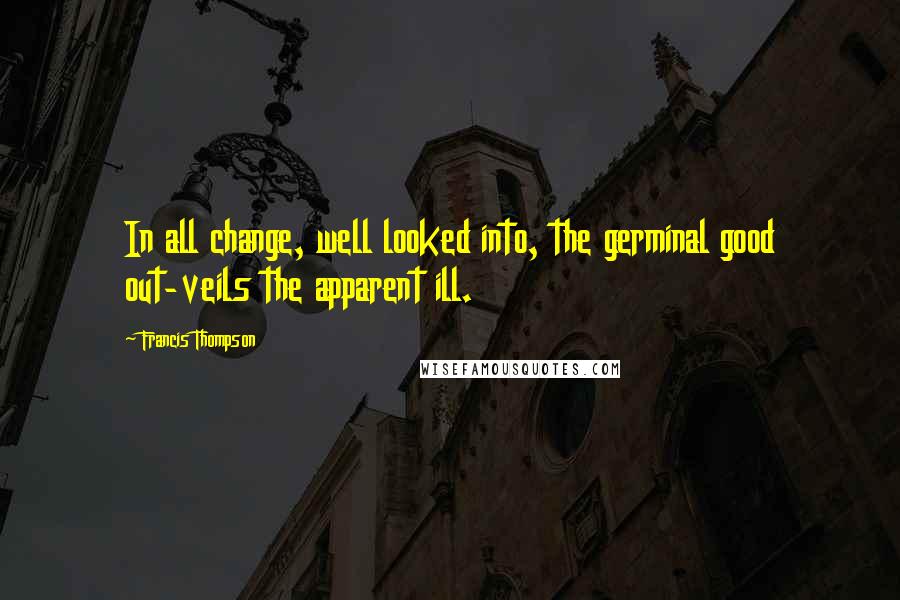 Francis Thompson Quotes: In all change, well looked into, the germinal good out-veils the apparent ill.