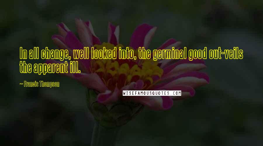 Francis Thompson Quotes: In all change, well looked into, the germinal good out-veils the apparent ill.