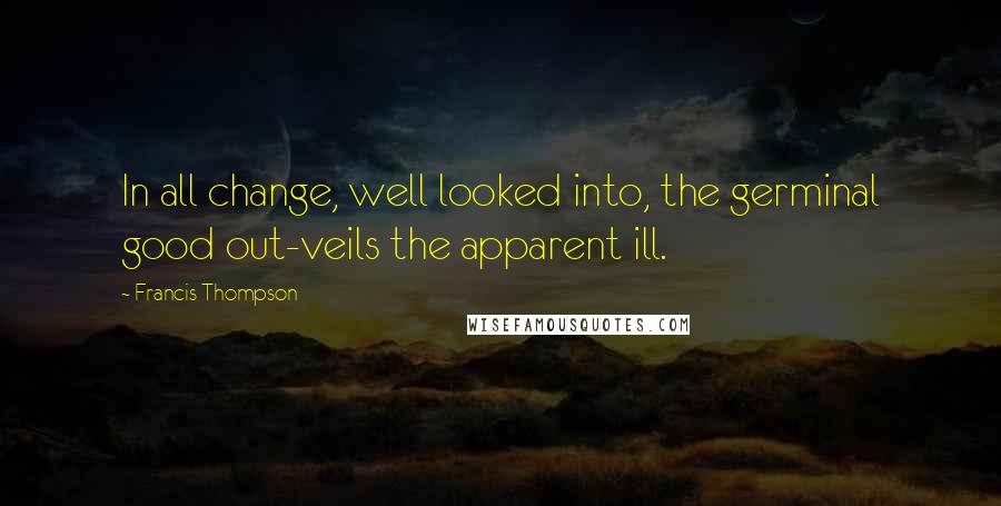 Francis Thompson Quotes: In all change, well looked into, the germinal good out-veils the apparent ill.