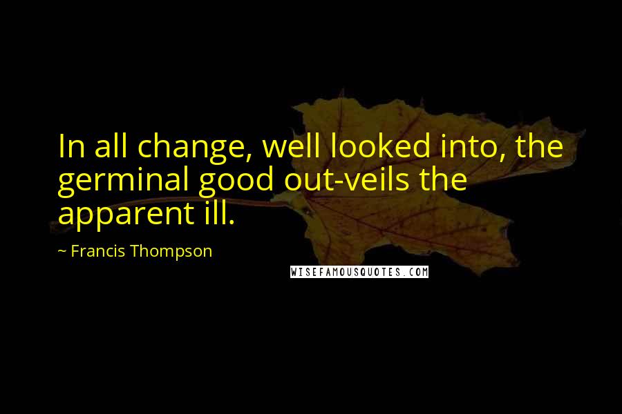 Francis Thompson Quotes: In all change, well looked into, the germinal good out-veils the apparent ill.