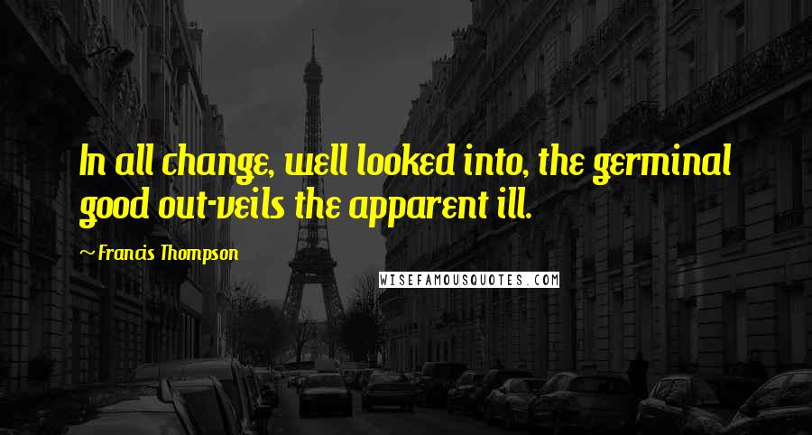 Francis Thompson Quotes: In all change, well looked into, the germinal good out-veils the apparent ill.