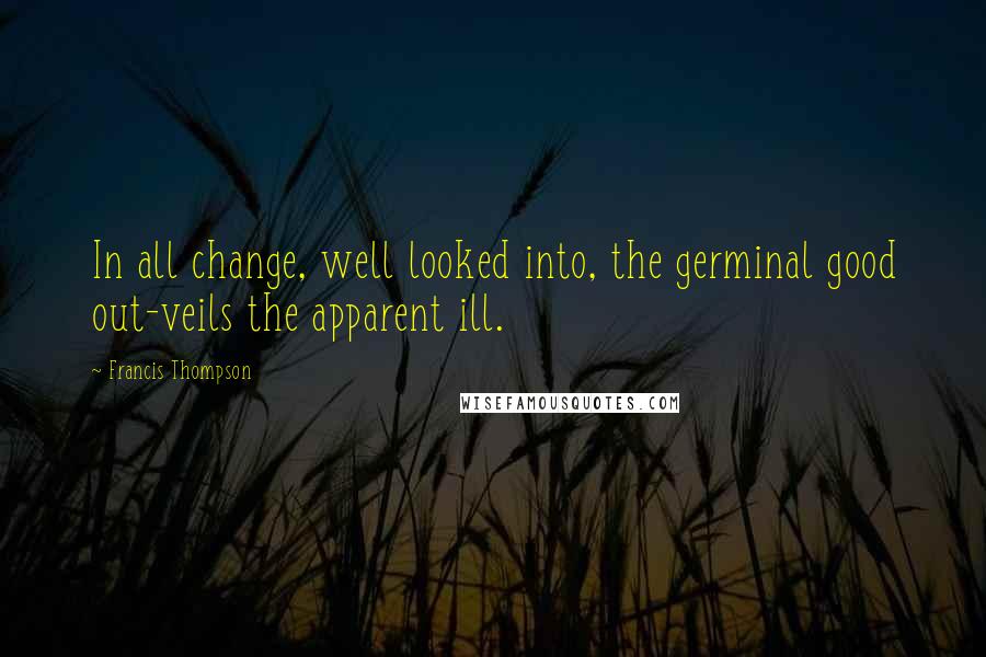 Francis Thompson Quotes: In all change, well looked into, the germinal good out-veils the apparent ill.