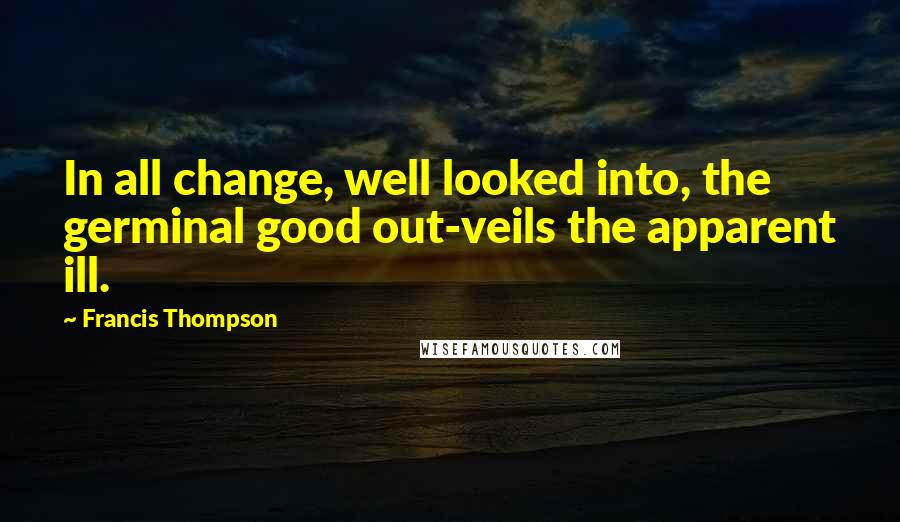 Francis Thompson Quotes: In all change, well looked into, the germinal good out-veils the apparent ill.