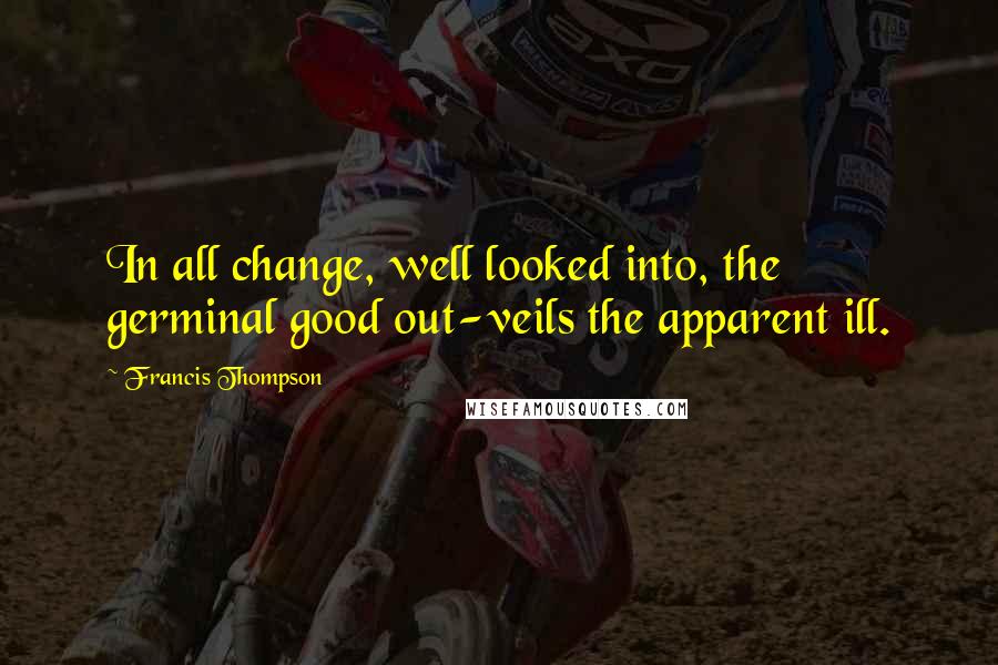 Francis Thompson Quotes: In all change, well looked into, the germinal good out-veils the apparent ill.