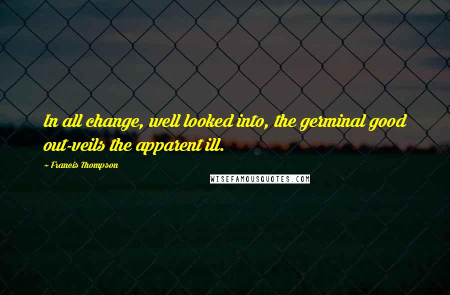 Francis Thompson Quotes: In all change, well looked into, the germinal good out-veils the apparent ill.