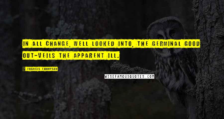 Francis Thompson Quotes: In all change, well looked into, the germinal good out-veils the apparent ill.