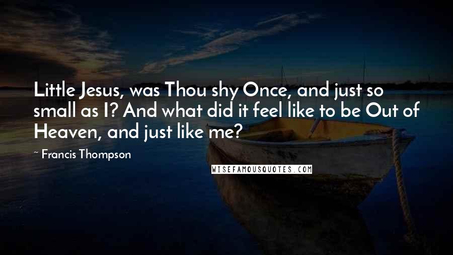 Francis Thompson Quotes: Little Jesus, was Thou shy Once, and just so small as I? And what did it feel like to be Out of Heaven, and just like me?