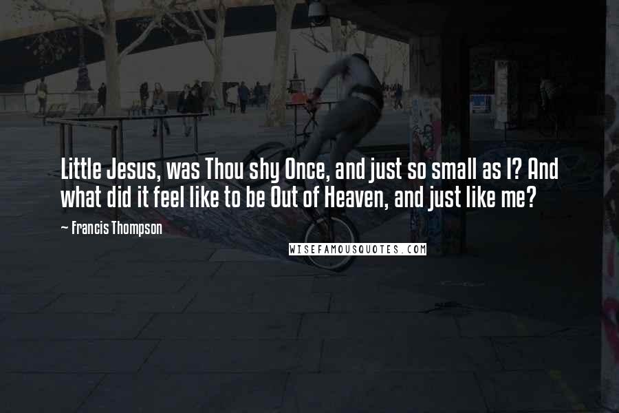 Francis Thompson Quotes: Little Jesus, was Thou shy Once, and just so small as I? And what did it feel like to be Out of Heaven, and just like me?