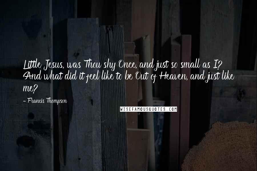 Francis Thompson Quotes: Little Jesus, was Thou shy Once, and just so small as I? And what did it feel like to be Out of Heaven, and just like me?