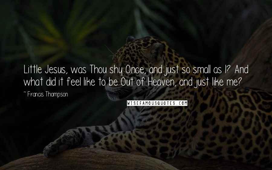 Francis Thompson Quotes: Little Jesus, was Thou shy Once, and just so small as I? And what did it feel like to be Out of Heaven, and just like me?