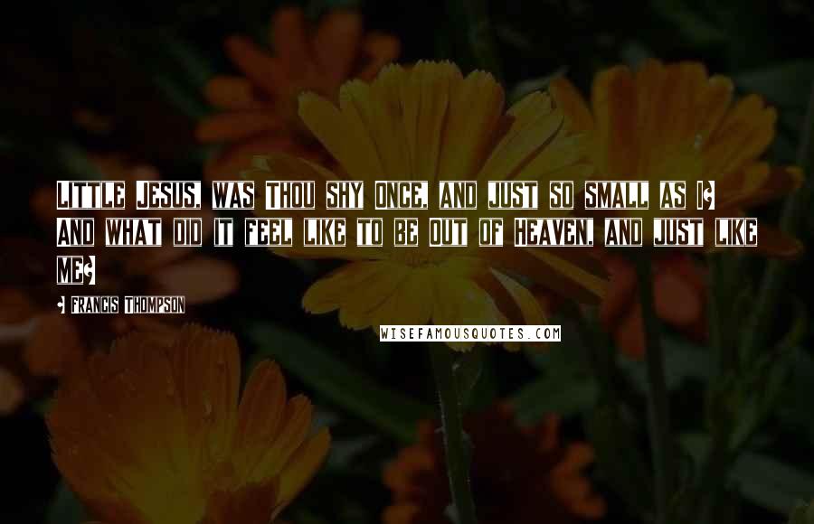 Francis Thompson Quotes: Little Jesus, was Thou shy Once, and just so small as I? And what did it feel like to be Out of Heaven, and just like me?