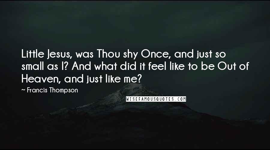 Francis Thompson Quotes: Little Jesus, was Thou shy Once, and just so small as I? And what did it feel like to be Out of Heaven, and just like me?