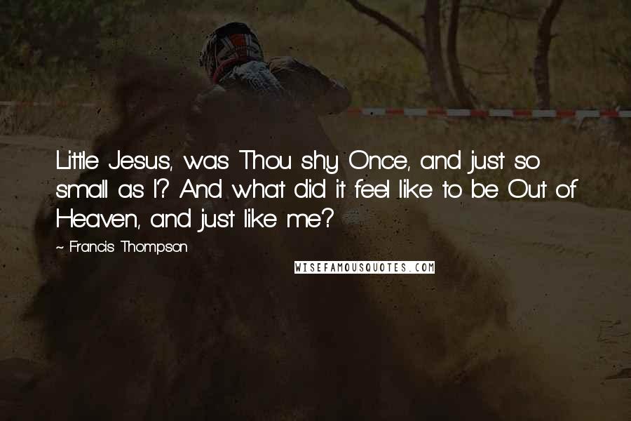 Francis Thompson Quotes: Little Jesus, was Thou shy Once, and just so small as I? And what did it feel like to be Out of Heaven, and just like me?