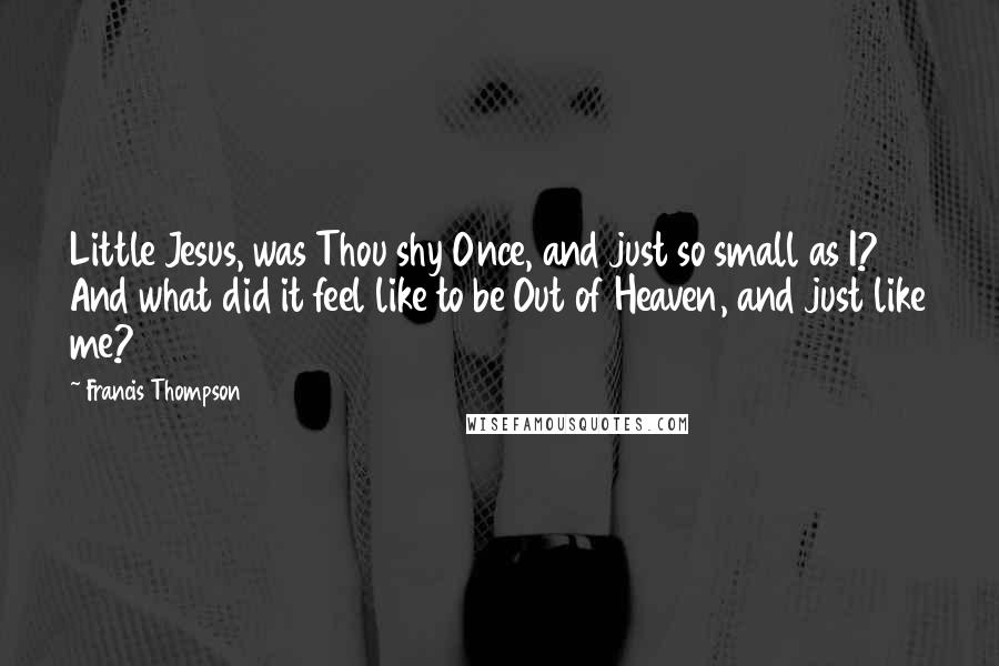 Francis Thompson Quotes: Little Jesus, was Thou shy Once, and just so small as I? And what did it feel like to be Out of Heaven, and just like me?