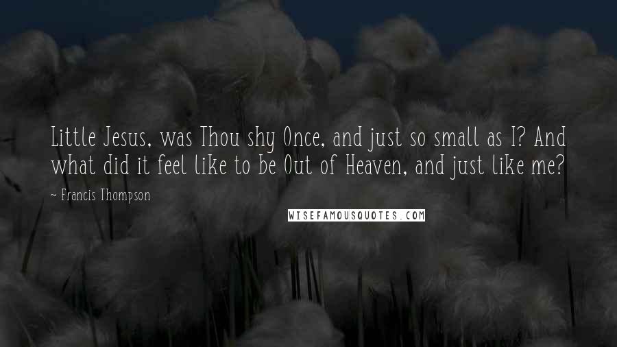 Francis Thompson Quotes: Little Jesus, was Thou shy Once, and just so small as I? And what did it feel like to be Out of Heaven, and just like me?