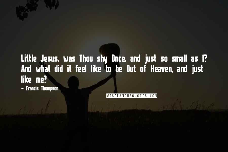 Francis Thompson Quotes: Little Jesus, was Thou shy Once, and just so small as I? And what did it feel like to be Out of Heaven, and just like me?