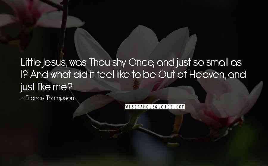 Francis Thompson Quotes: Little Jesus, was Thou shy Once, and just so small as I? And what did it feel like to be Out of Heaven, and just like me?