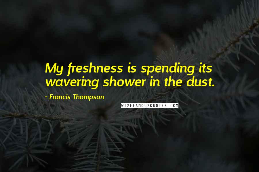 Francis Thompson Quotes: My freshness is spending its wavering shower in the dust.