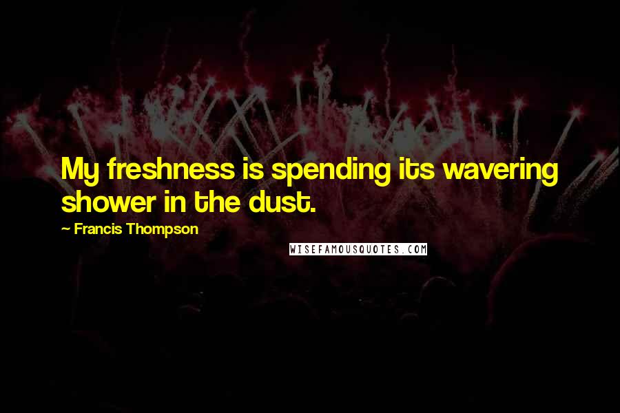 Francis Thompson Quotes: My freshness is spending its wavering shower in the dust.