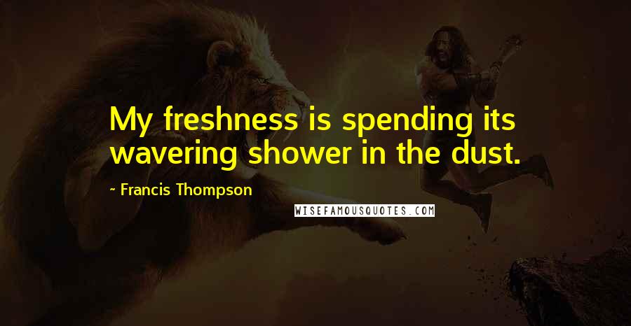 Francis Thompson Quotes: My freshness is spending its wavering shower in the dust.
