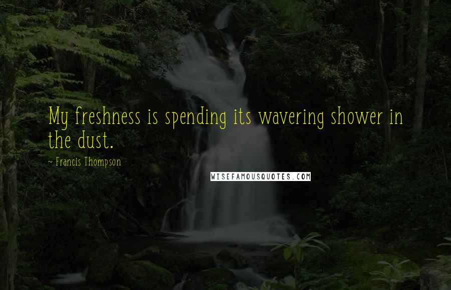 Francis Thompson Quotes: My freshness is spending its wavering shower in the dust.