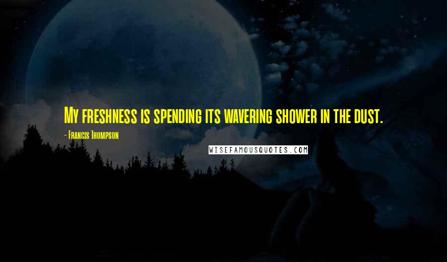 Francis Thompson Quotes: My freshness is spending its wavering shower in the dust.